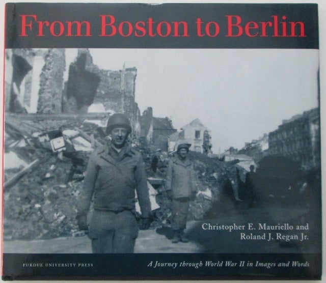 Item #010900 From Boston to Berlin. A Journey Through World War II in Images and Words. Christopher E. Mauriello, Roland J. Regan.