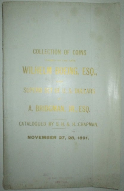 Item #011476 Catalogue of the Splendid Collection of Ancient Greek and Roman, German, European and Oriental Coins, formed by the Late Wilhelm Boeing […] to which is Added a Superb Set of United States Silver Dollars of A. Bridgman Jr. Sold at auction November 27, 1891. S. H. and H. Chapman.