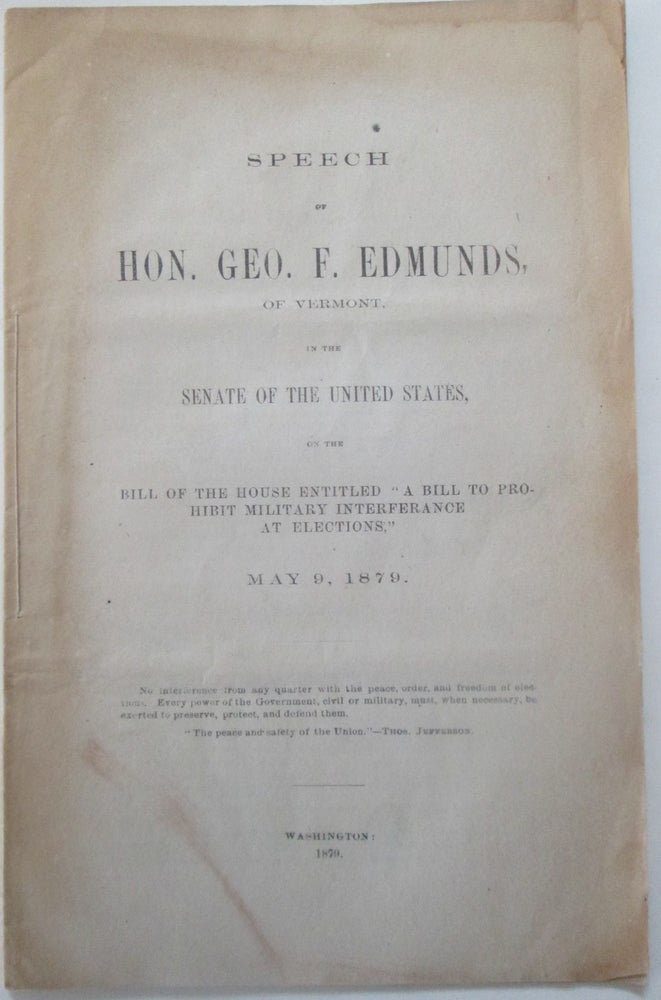 Item #013679 Speech of Hon. Geo. F. Edmunds, of Vermont, in the Senate of the United States, on the Bill of the House Entitled "A Bill to Prohibit Military Interference at Elections." May 9, 1879. George F. Edmunds.
