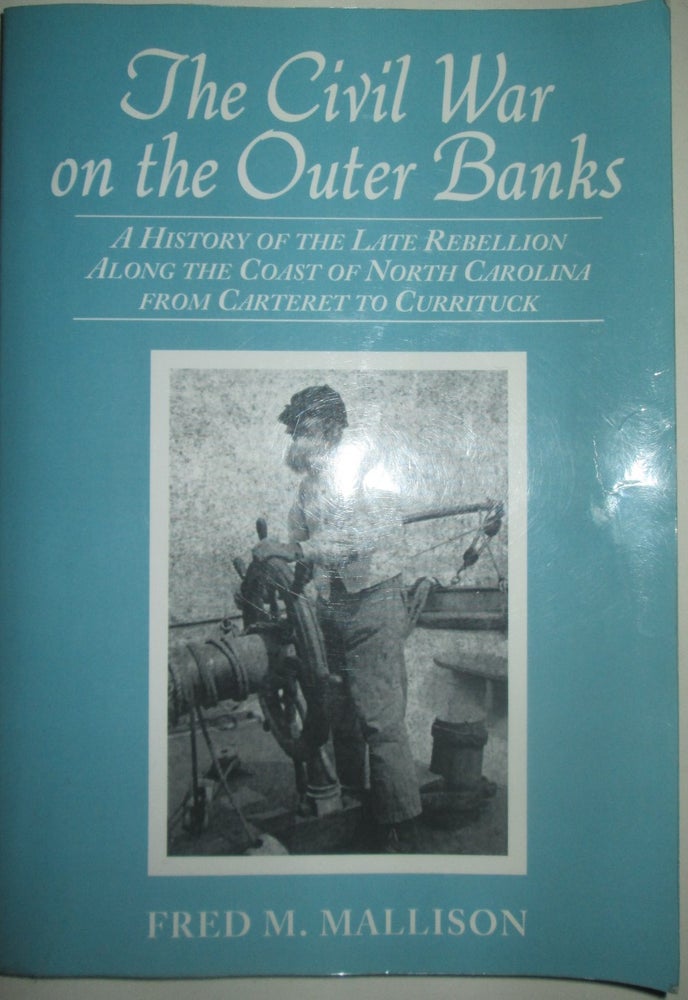 Item #015313 The Civil War on the Outer Banks. A History of the Late Rebellion along the Coast of North Carolina from Carteret to Currituck. Fred Mallison.