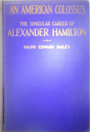 Item #015749 An American Colossus. The Singular Career of Alexander Hamilton. Ralph Edward Bailey