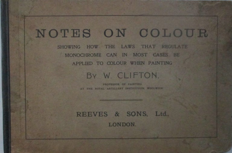 Item #015925 Notes on Colour. Showing How the Laws that Regulate Monochrome can in Most Cases be Applied to Colour When Painting. W. Clifton.