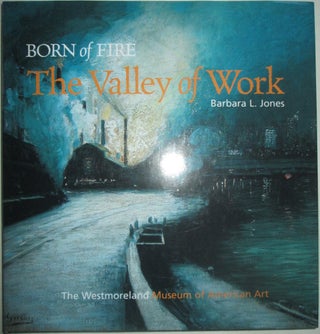 Item #016018 Born of Fire: The Valley of Work. Industrial Scenes of Southwestern Pennsylvania....
