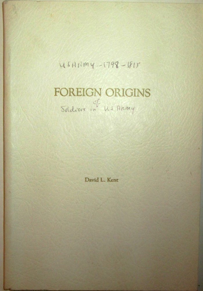 Item #018266 Foreign Origins. An enumeration of men of foreign birth enlisted in the United States Army from 1798 to 1815. David L. Kent.
