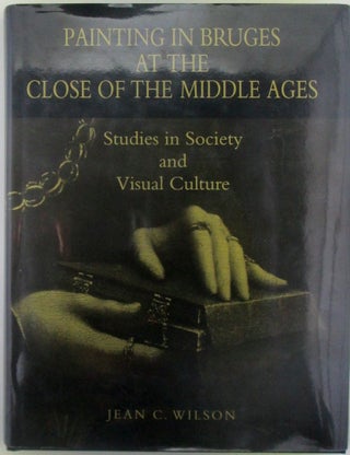 Painting in Bruges at the Close of the Middle Ages. Study in Society and Visual Culture. Jean C. Wilson.