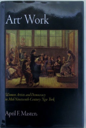 Art Work. Women Artists and Democracy in Mid-Nineteenth Century New York. April F. Masten.
